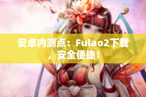 安卓内测点：Fulao2下载，安全便捷！