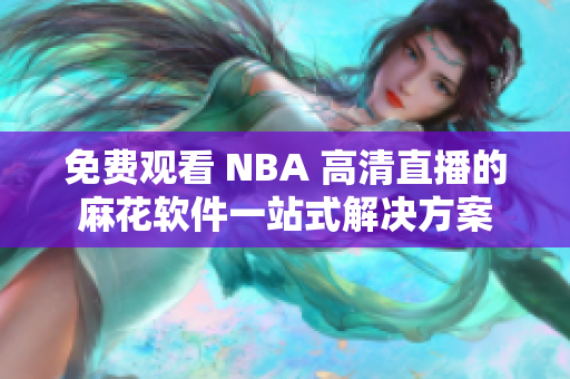 免费观看 NBA 高清直播的麻花软件一站式解决方案