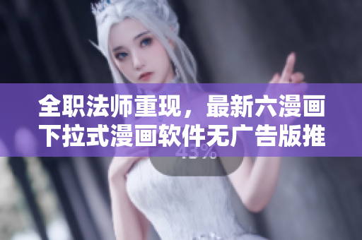 全职法师重现，最新六漫画下拉式漫画软件无广告版推荐