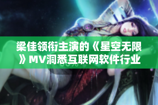 梁佳领衔主演的《星空无限》MV洞悉互联网软件行业发展动向