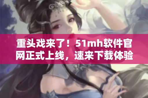 重头戏来了！51mh软件官网正式上线，速来下载体验！