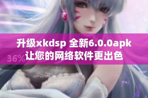 升级xkdsp 全新6.0.0apk让您的网络软件更出色