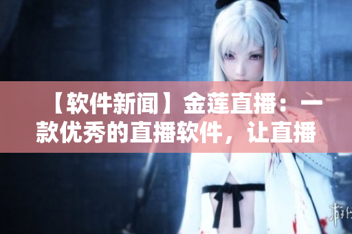 【软件新闻】金莲直播：一款优秀的直播软件，让直播变得更简单易用