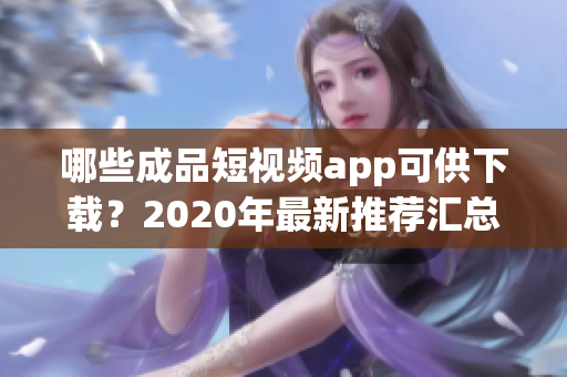 哪些成品短视频app可供下载？2020年最新推荐汇总