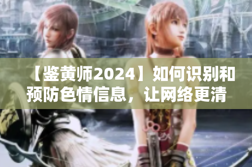 【鉴黄师2024】如何识别和预防色情信息，让网络更清洁安全！