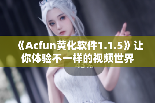 《Acfun黄化软件1.1.5》让你体验不一样的视频世界