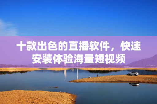 十款出色的直播软件，快速安装体验海量短视频