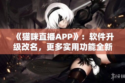 《猫咪直播APP》：软件升级改名，更多实用功能全新提供！