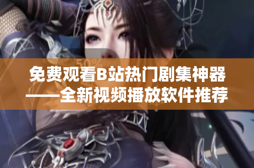 免费观看B站热门剧集神器——全新视频播放软件推荐