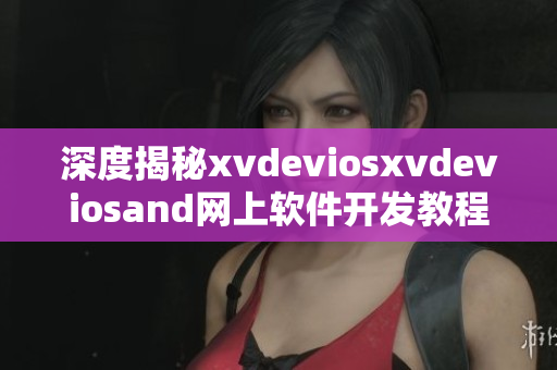 深度揭秘xvdeviosxvdeviosand网上软件开发教程