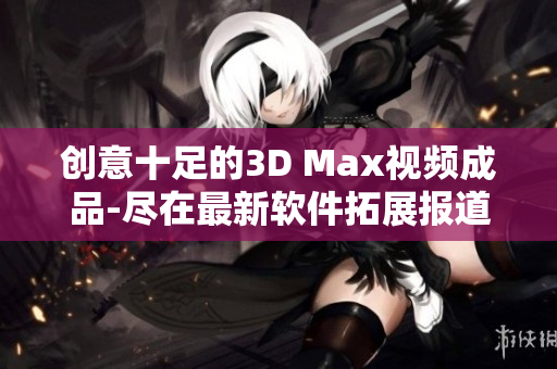 创意十足的3D Max视频成品-尽在最新软件拓展报道！