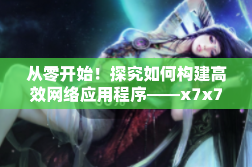 从零开始！探究如何构建高效网络应用程序——x7x7x7算法分析