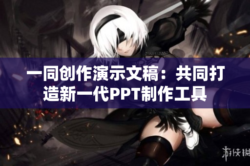 一同创作演示文稿：共同打造新一代PPT制作工具