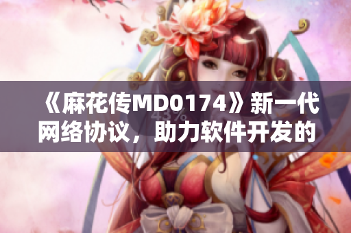 《麻花传MD0174》新一代网络协议，助力软件开发的高效运行