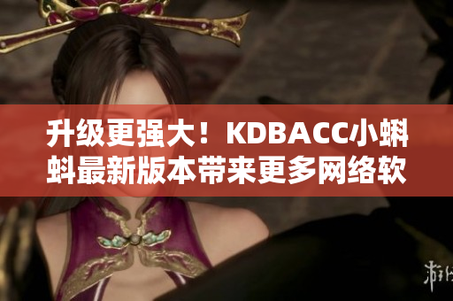 升级更强大！KDBACC小蝌蚪最新版本带来更多网络软件特色功能