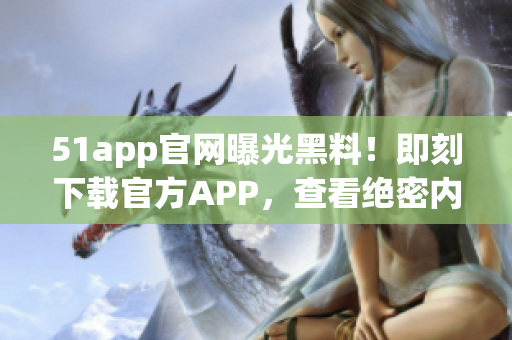 51app官网曝光黑料！即刻下载官方APP，查看绝密内幕！