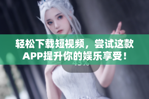 轻松下载短视频，尝试这款APP提升你的娱乐享受！