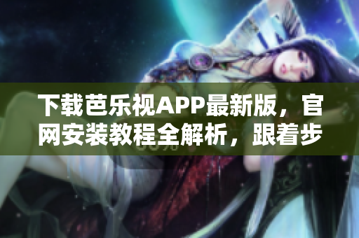 下载芭乐视APP最新版，官网安装教程全解析，跟着步骤安装完毕。