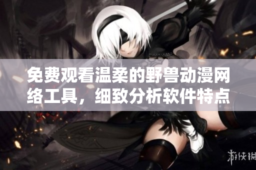 免费观看温柔的野兽动漫网络工具，细致分析软件特点