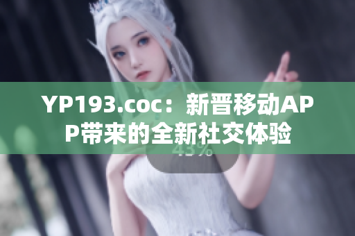 YP193.coc：新晋移动APP带来的全新社交体验