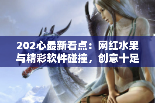 202心最新看点：网红水果与精彩软件碰撞，创意十足！