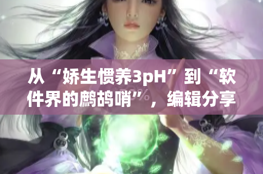 从“娇生惯养3pH”到“软件界的鹧鸪哨”，编辑分享文章撰写经验