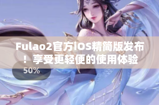 Fulao2官方iOS精简版发布！享受更轻便的使用体验