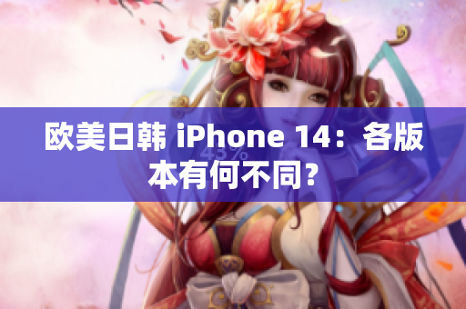 欧美日韩 iPhone 14：各版本有何不同？