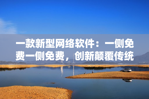 一款新型网络软件：一侧免费一侧免费，创新颠覆传统模式