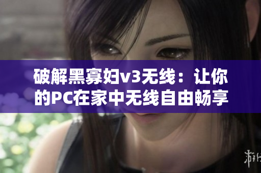 破解黑寡妇v3无线：让你的PC在家中无线自由畅享