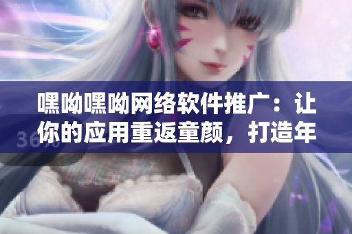 嘿呦嘿呦网络软件推广：让你的应用重返童颜，打造年轻一代必备工具