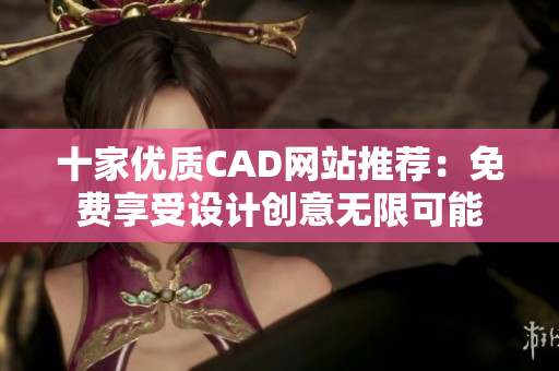 十家优质CAD网站推荐：免费享受设计创意无限可能