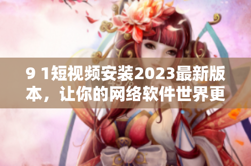 9 1短视频安装2023最新版本，让你的网络软件世界更畅快！