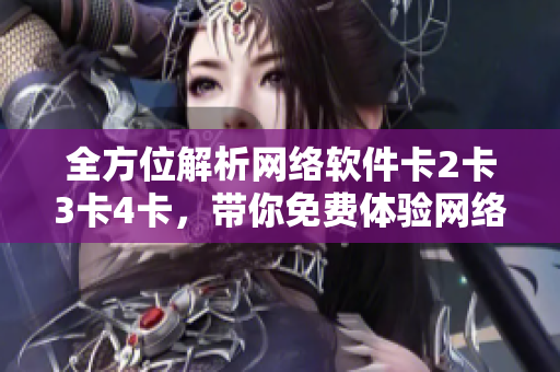 全方位解析网络软件卡2卡3卡4卡，带你免费体验网络软件的黑科技！