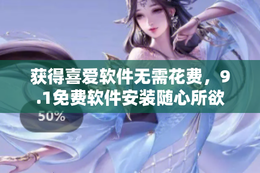 获得喜爱软件无需花费，9.1免费软件安装随心所欲