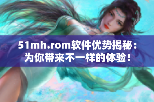 51mh.rom软件优势揭秘：为你带来不一样的体验！