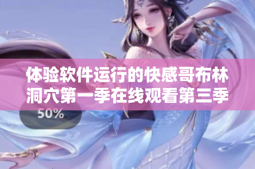 体验软件运行的快感哥布林洞穴第一季在线观看第三季