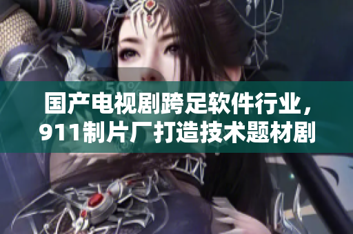 国产电视剧跨足软件行业，911制片厂打造技术题材剧集
