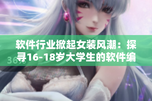软件行业掀起女装风潮：探寻16-18岁大学生的软件编程女装趋势