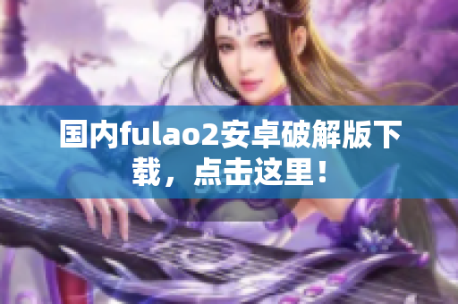 国内fulao2安卓破解版下载，点击这里！
