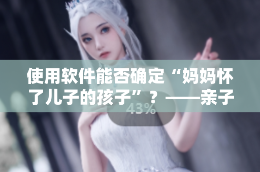 使用软件能否确定“妈妈怀了儿子的孩子”？——亲子鉴定软件解答