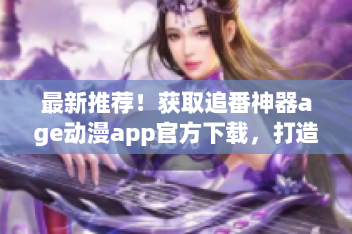 最新推荐！获取追番神器age动漫app官方下载，打造你的私人动漫世界！