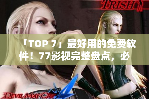 「TOP 7」最好用的免费软件！77影视完整盘点，必看！