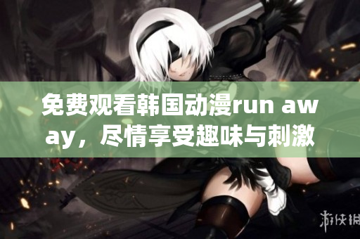 免费观看韩国动漫run away，尽情享受趣味与刺激