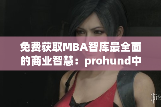 免费获取MBA智库最全面的商业智慧：prohund中国免费版隆重上线