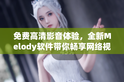 免费高清影音体验，全新Melody软件带你畅享网络视频