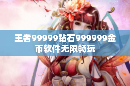 王者99999钻石999999金币软件无限畅玩