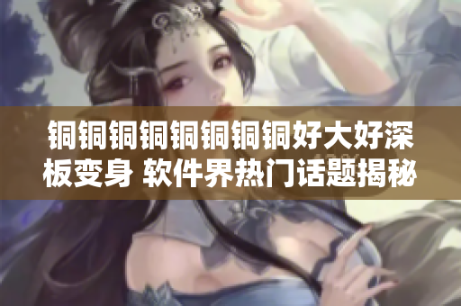 铜铜铜铜铜铜铜铜好大好深板变身 软件界热门话题揭秘