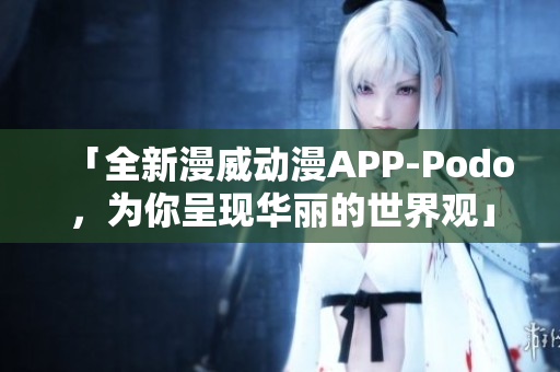 「全新漫威动漫APP-Podo，为你呈现华丽的世界观」