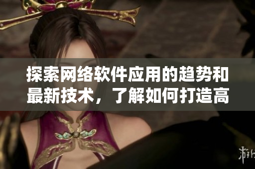 探索网络软件应用的趋势和最新技术，了解如何打造高效稳定的软件系统